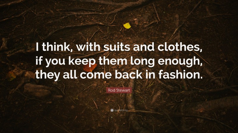 Rod Stewart Quote: “I think, with suits and clothes, if you keep them long enough, they all come back in fashion.”