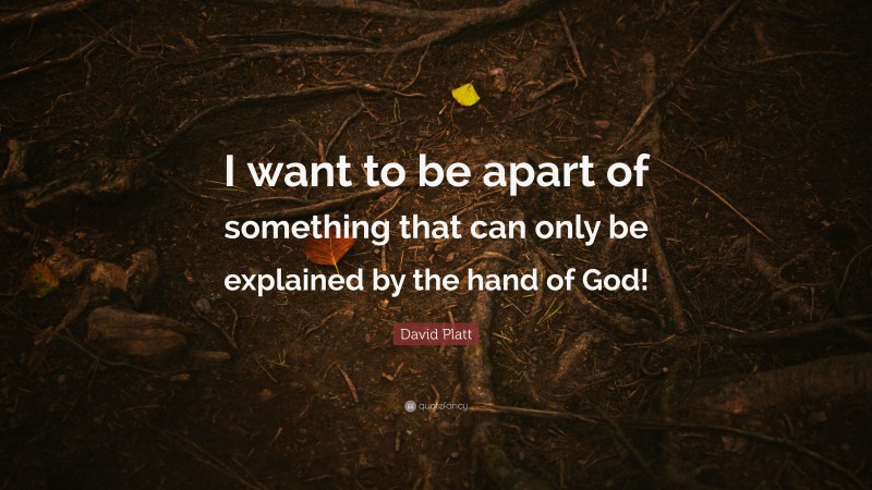 David Platt Quote: “I want to be apart of something that can only be explained by the hand of God!”