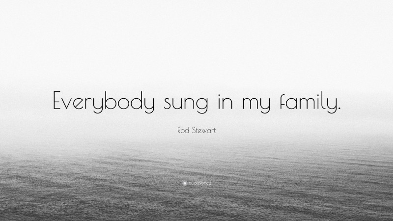 Rod Stewart Quote: “Everybody sung in my family.”