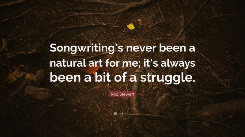 Rod Stewart Quote: “Songwriting’s never been a natural art for me; it’s always been a bit of a struggle.”