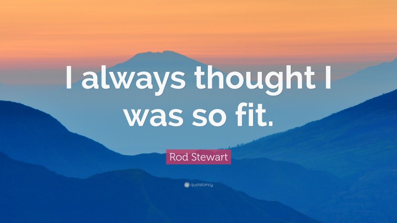 Rod Stewart Quote: “I always thought I was so fit.”