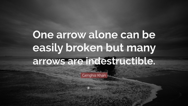 Genghis Khan Quote: “One arrow alone can be easily broken but many arrows are indestructible.”