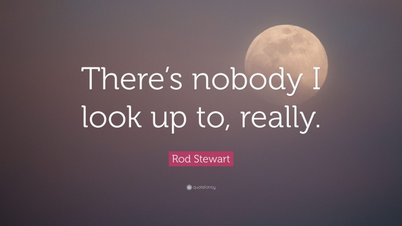 Rod Stewart Quote: “There’s nobody I look up to, really.”