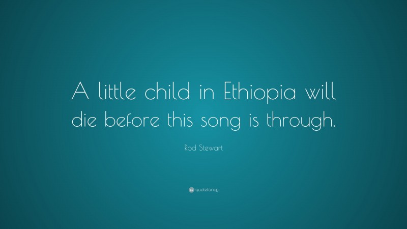 Rod Stewart Quote: “A little child in Ethiopia will die before this song is through.”