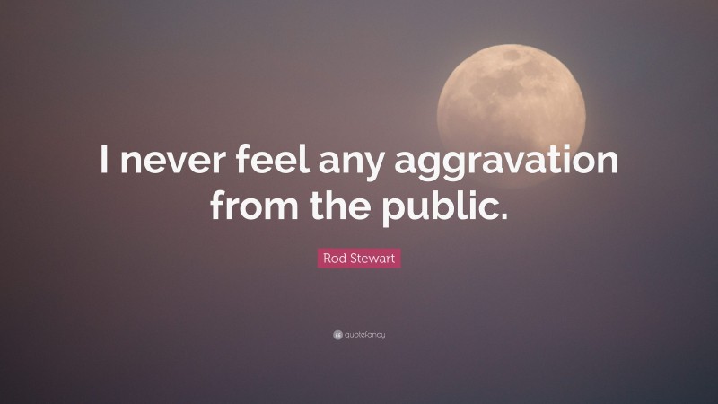 Rod Stewart Quote: “I never feel any aggravation from the public.”