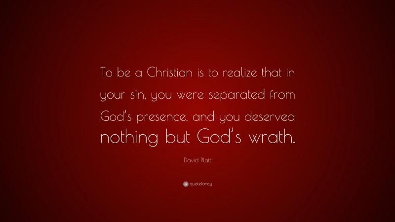 David Platt Quote: “To be a Christian is to realize that in your sin, you were separated from God’s presence, and you deserved nothing but God’s wrath.”