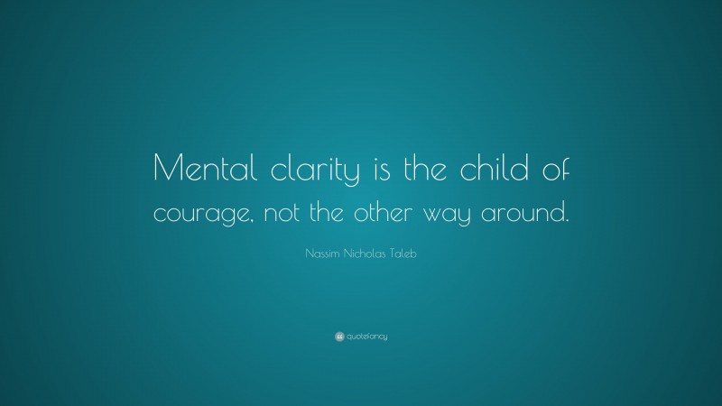 Nassim Nicholas Taleb Quote: “Mental clarity is the child of courage, not the other way around.”
