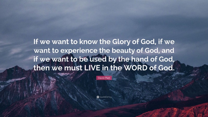 David Platt Quote: “If we want to know the Glory of God, if we want to experience the beauty of God, and if we want to be used by the hand of God, then we must LIVE in the WORD of God.”