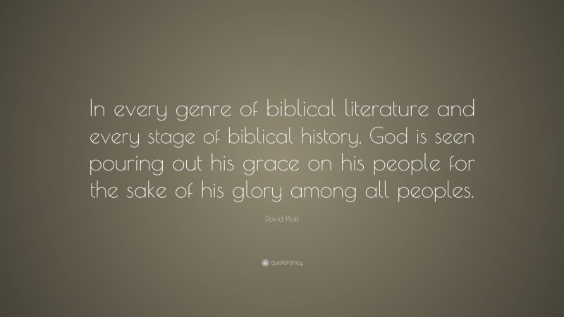 David Platt Quote: “In every genre of biblical literature and every stage of biblical history, God is seen pouring out his grace on his people for the sake of his glory among all peoples.”