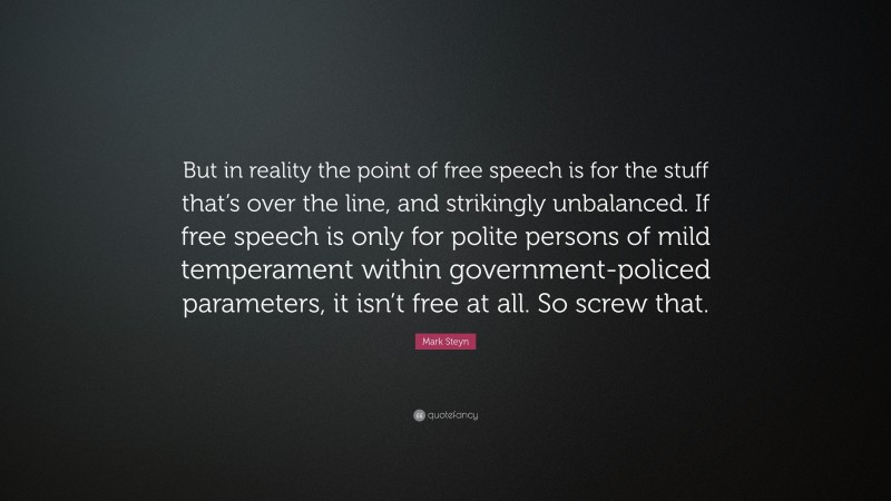Mark Steyn Quote: “But in reality the point of free speech is for the stuff that’s over the line, and strikingly unbalanced. If free speech is only for polite persons of mild temperament within government-policed parameters, it isn’t free at all. So screw that.”