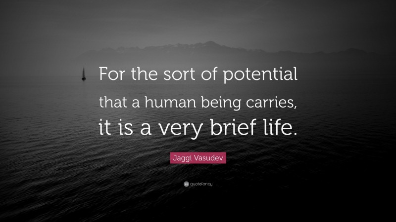 Jaggi Vasudev Quote: “For the sort of potential that a human being carries, it is a very brief life.”