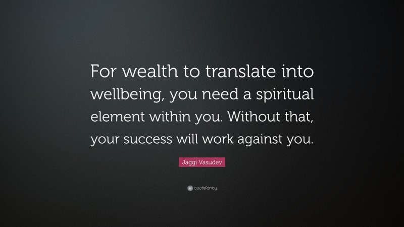 Jaggi Vasudev Quote: “For wealth to translate into wellbeing, you need a spiritual element within you. Without that, your success will work against you.”
