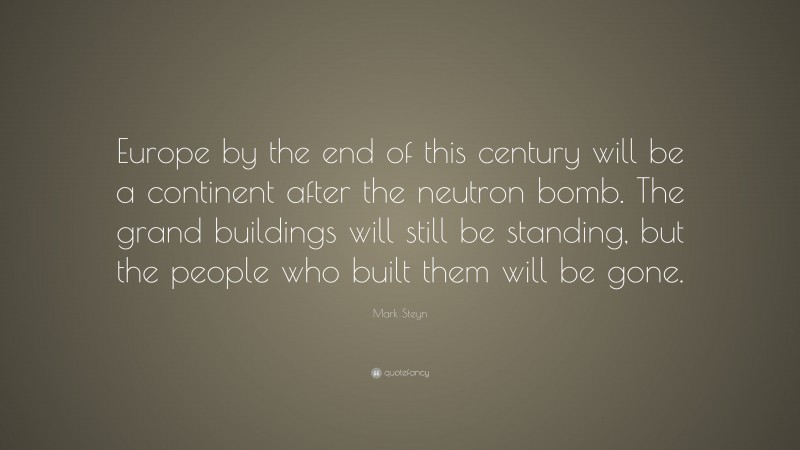 Mark Steyn Quote: “Europe by the end of this century will be a continent after the neutron bomb. The grand buildings will still be standing, but the people who built them will be gone.”
