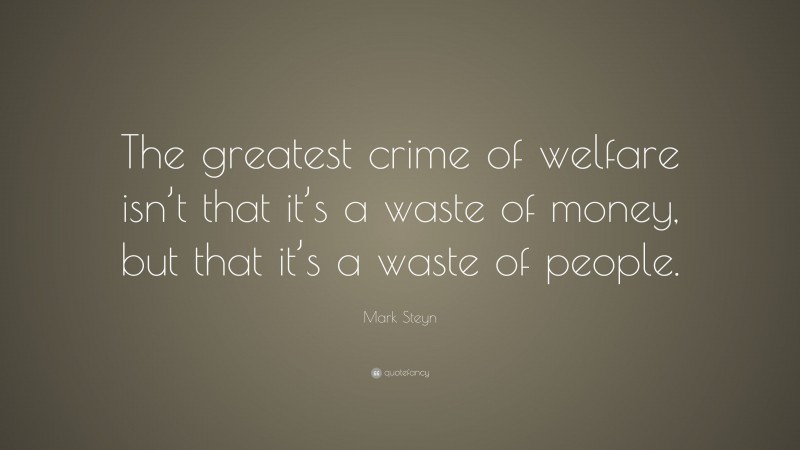 Mark Steyn Quote: “The greatest crime of welfare isn’t that it’s a waste of money, but that it’s a waste of people.”