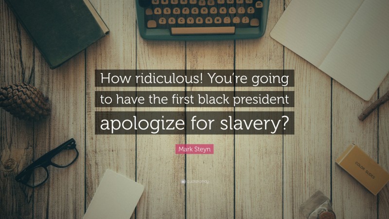 Mark Steyn Quote: “How ridiculous! You’re going to have the first black president apologize for slavery?”