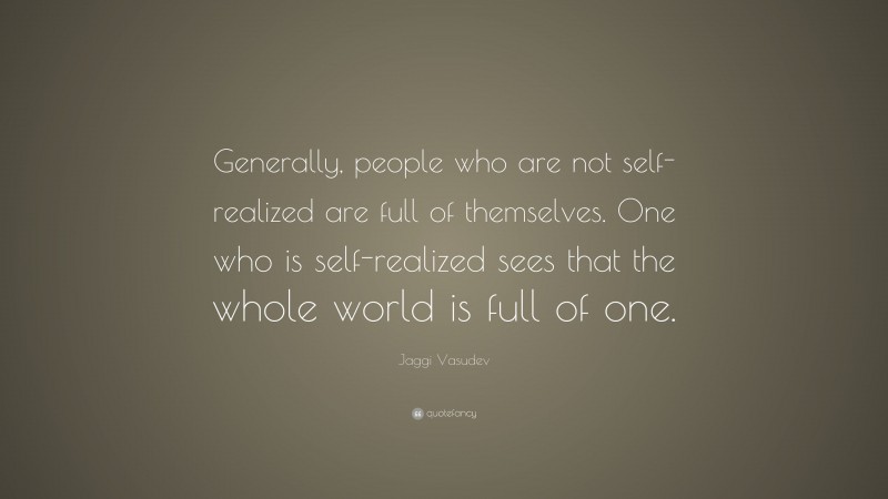 Jaggi Vasudev Quote: “Generally, people who are not self-realized are full of themselves. One who is self-realized sees that the whole world is full of one.”