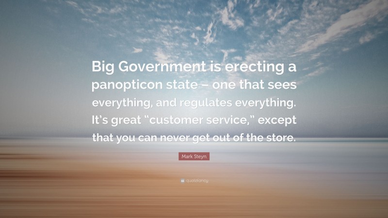 Mark Steyn Quote: “Big Government is erecting a panopticon state – one that sees everything, and regulates everything. It’s great “customer service,” except that you can never get out of the store.”