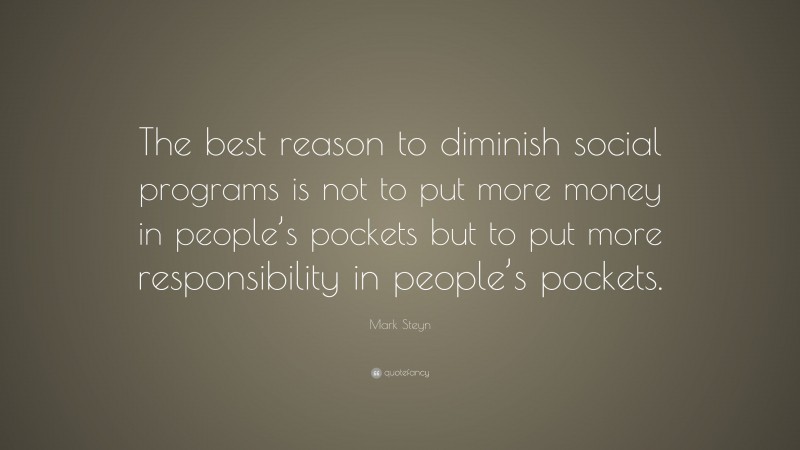 Mark Steyn Quote: “The best reason to diminish social programs is not to put more money in people’s pockets but to put more responsibility in people’s pockets.”