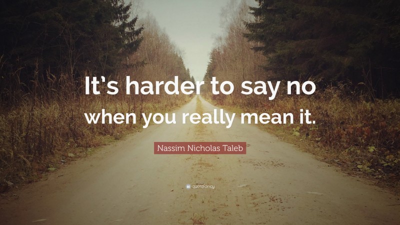 Nassim Nicholas Taleb Quote: “It’s harder to say no when you really mean it.”