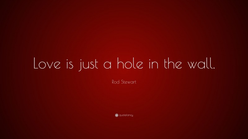 Rod Stewart Quote: “Love is just a hole in the wall.”