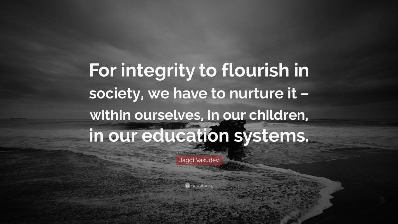 Jaggi Vasudev Quote: “For integrity to flourish in society, we have to nurture it – within ourselves, in our children, in our education systems.”