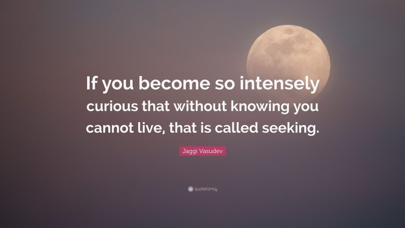 Jaggi Vasudev Quote: “If you become so intensely curious that without knowing you cannot live, that is called seeking.”