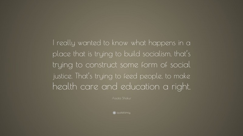 Assata Shakur Quote: “I really wanted to know what happens in a place that is trying to build socialism, that’s trying to construct some form of social justice. That’s trying to feed people, to make health care and education a right.”