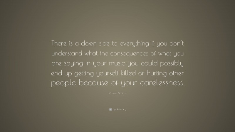 Assata Shakur Quote: “There is a down side to everything if you don’t understand what the consequences of what you are saying in your music you could possibly end up getting yourself killed or hurting other people because of your carelessness.”