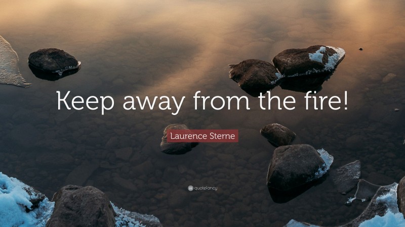 Laurence Sterne Quote: “Keep away from the fire!”