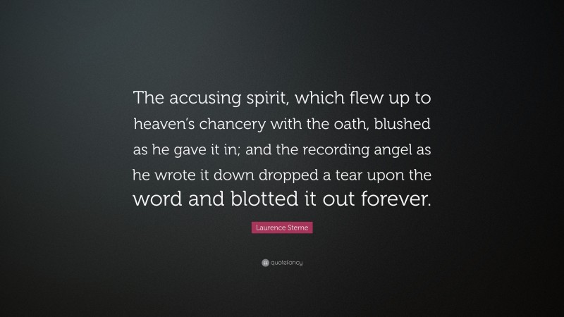 Laurence Sterne Quote: “The accusing spirit, which flew up to heaven’s chancery with the oath, blushed as he gave it in; and the recording angel as he wrote it down dropped a tear upon the word and blotted it out forever.”