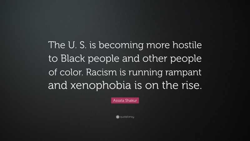 Assata Shakur Quote: “The U. S. is becoming more hostile to Black people and other people of color. Racism is running rampant and xenophobia is on the rise.”