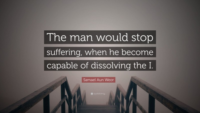 Samael Aun Weor Quote: “The man would stop suffering, when he become capable of dissolving the I.”