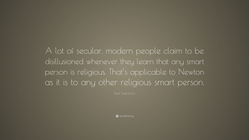 Neal Stephenson Quote: “A lot of secular, modern people claim to be disillusioned whenever they learn that any smart person is religious. That’s applicable to Newton as it is to any other religious smart person.”