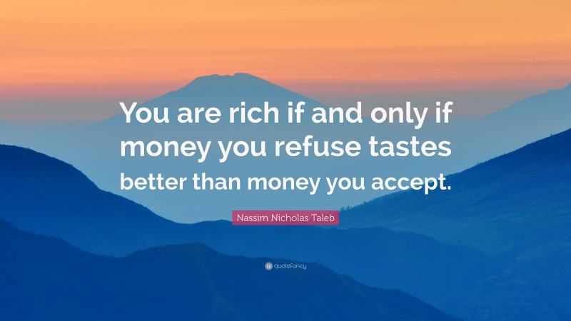 Nassim Nicholas Taleb Quote: “You are rich if and only if money you refuse tastes better than money you accept.”