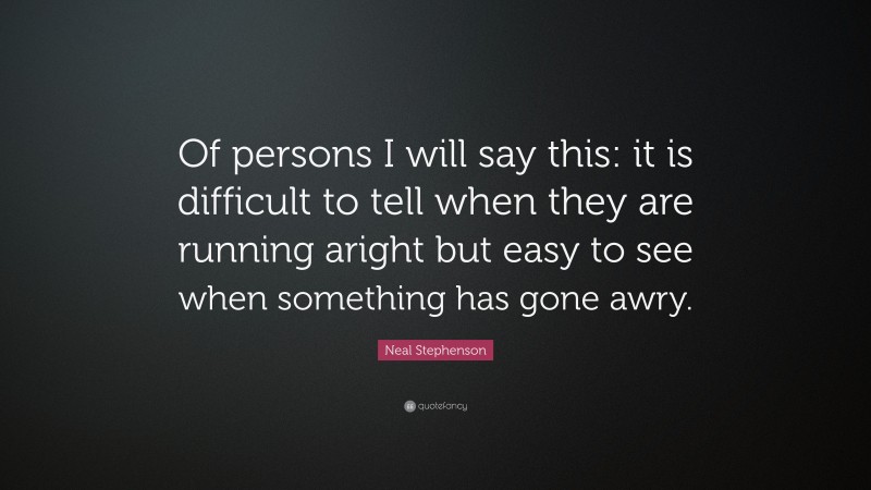 Neal Stephenson Quote: “Of persons I will say this: it is difficult to tell when they are running aright but easy to see when something has gone awry.”