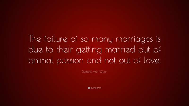 Samael Aun Weor Quote: “The failure of so many marriages is due to their getting married out of animal passion and not out of love.”