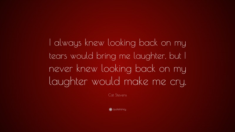 Cat Stevens Quote: “I always knew looking back on my tears would bring me laughter, but I never knew looking back on my laughter would make me cry.”