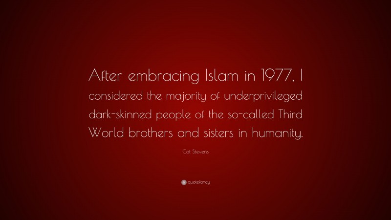 Cat Stevens Quote: “After embracing Islam in 1977, I considered the majority of underprivileged dark-skinned people of the so-called Third World brothers and sisters in humanity.”