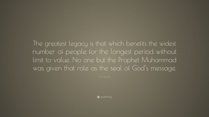 Cat Stevens Quote: “The greatest legacy is that which benefits the widest number of people for the longest period without limit to value. No one but the Prophet Muhammad was given that role as the seal of God’s message.”