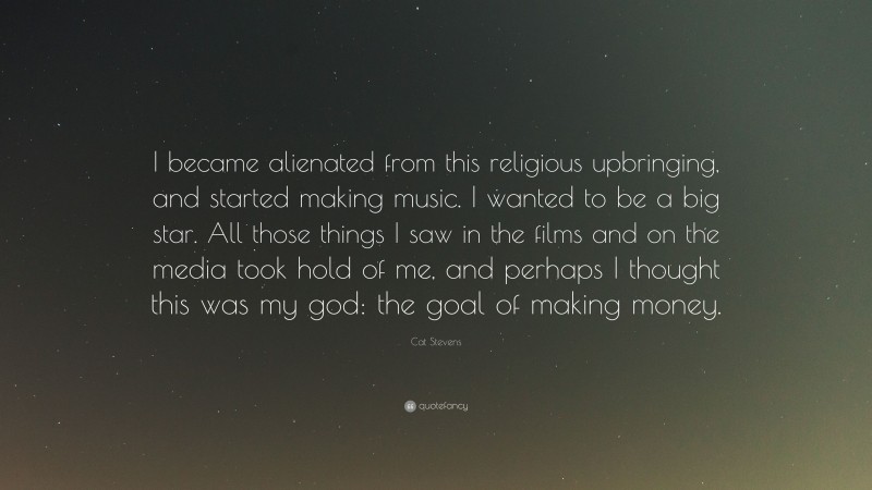 Cat Stevens Quote: “I became alienated from this religious upbringing, and started making music. I wanted to be a big star. All those things I saw in the films and on the media took hold of me, and perhaps I thought this was my god: the goal of making money.”