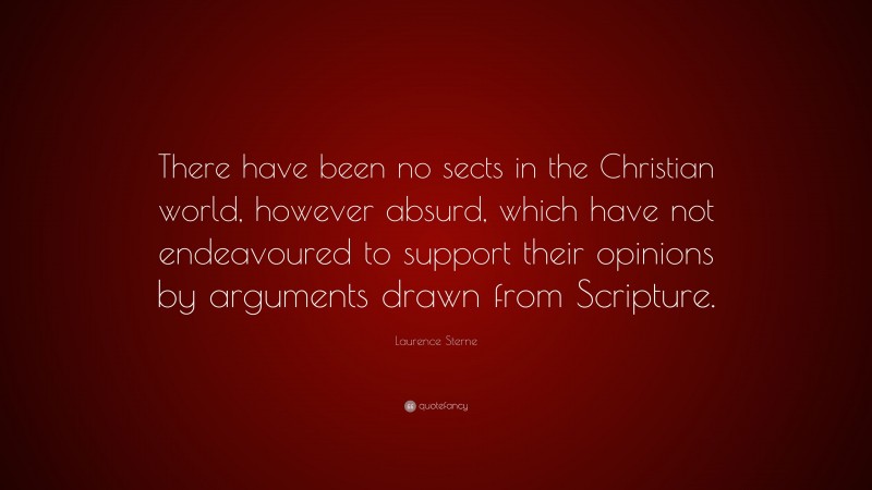 Laurence Sterne Quote: “There have been no sects in the Christian world, however absurd, which have not endeavoured to support their opinions by arguments drawn from Scripture.”