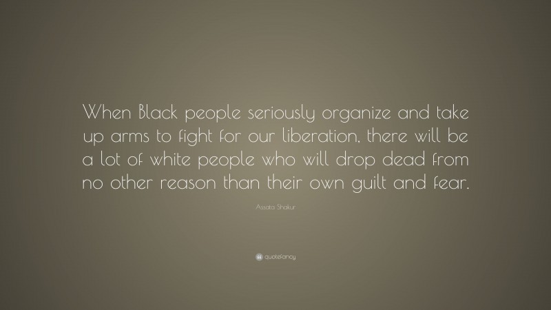 Assata Shakur Quote: “When Black people seriously organize and take up arms to fight for our liberation, there will be a lot of white people who will drop dead from no other reason than their own guilt and fear.”