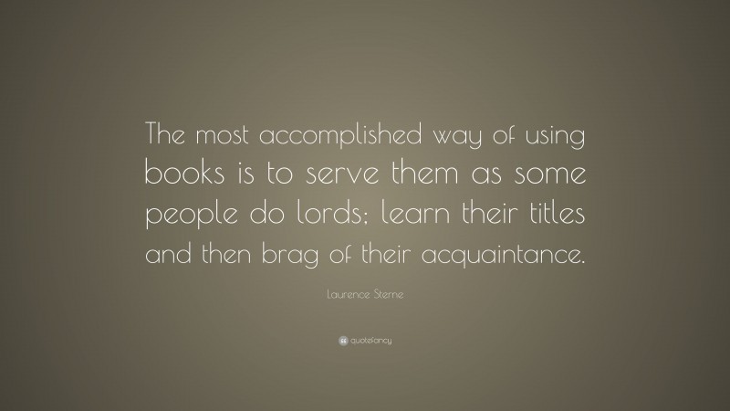 Laurence Sterne Quote: “The most accomplished way of using books is to serve them as some people do lords; learn their titles and then brag of their acquaintance.”