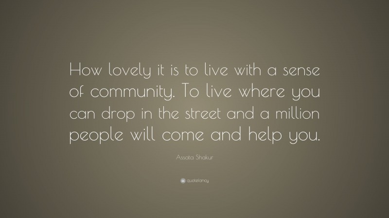 Assata Shakur Quote: “How lovely it is to live with a sense of community. To live where you can drop in the street and a million people will come and help you.”