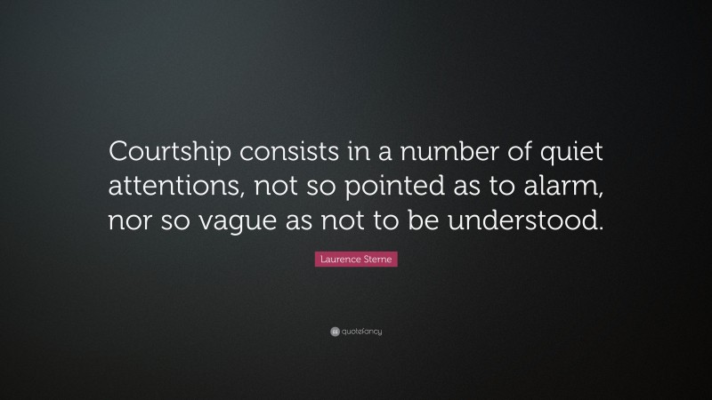 Laurence Sterne Quote: “Courtship consists in a number of quiet attentions, not so pointed as to alarm, nor so vague as not to be understood.”