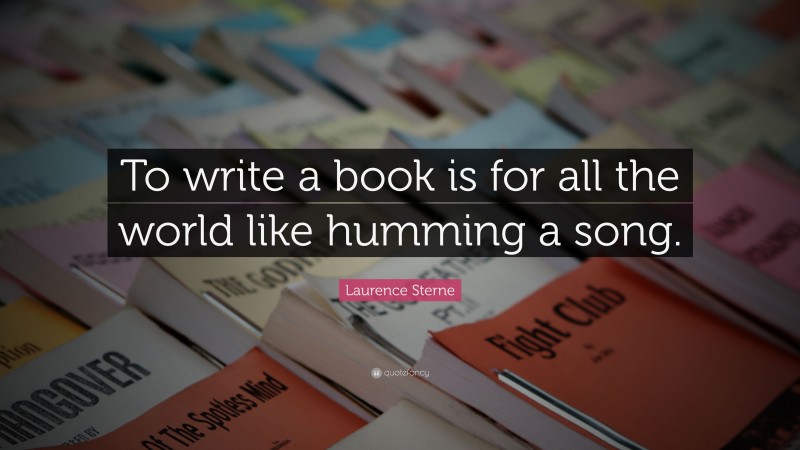 Laurence Sterne Quote: “To write a book is for all the world like humming a song.”