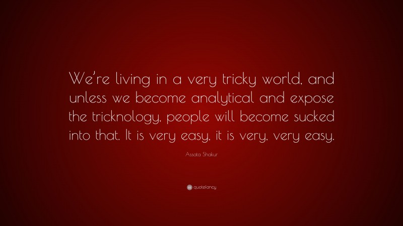 Assata Shakur Quote: “We’re living in a very tricky world, and unless we become analytical and expose the tricknology, people will become sucked into that. It is very easy, it is very, very easy.”
