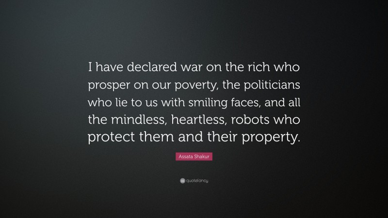 Assata Shakur Quote: “I have declared war on the rich who prosper on our poverty, the politicians who lie to us with smiling faces, and all the mindless, heartless, robots who protect them and their property.”