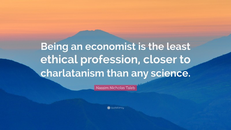 Nassim Nicholas Taleb Quote: “Being an economist is the least ethical profession, closer to charlatanism than any science.”