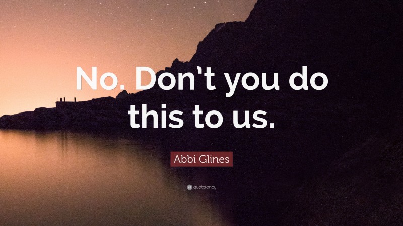Abbi Glines Quote: “No. Don’t you do this to us.”